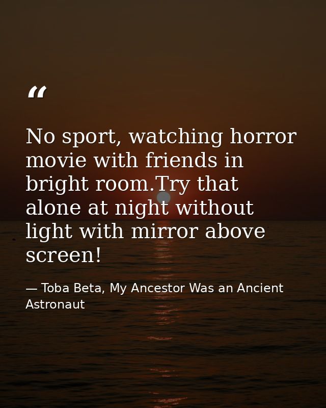 No sport, watching horror movie with friends in bright room.Try that alone at night without light with mirror above scre — Toba Beta, My Ancestor Was an Ancient Astronaut