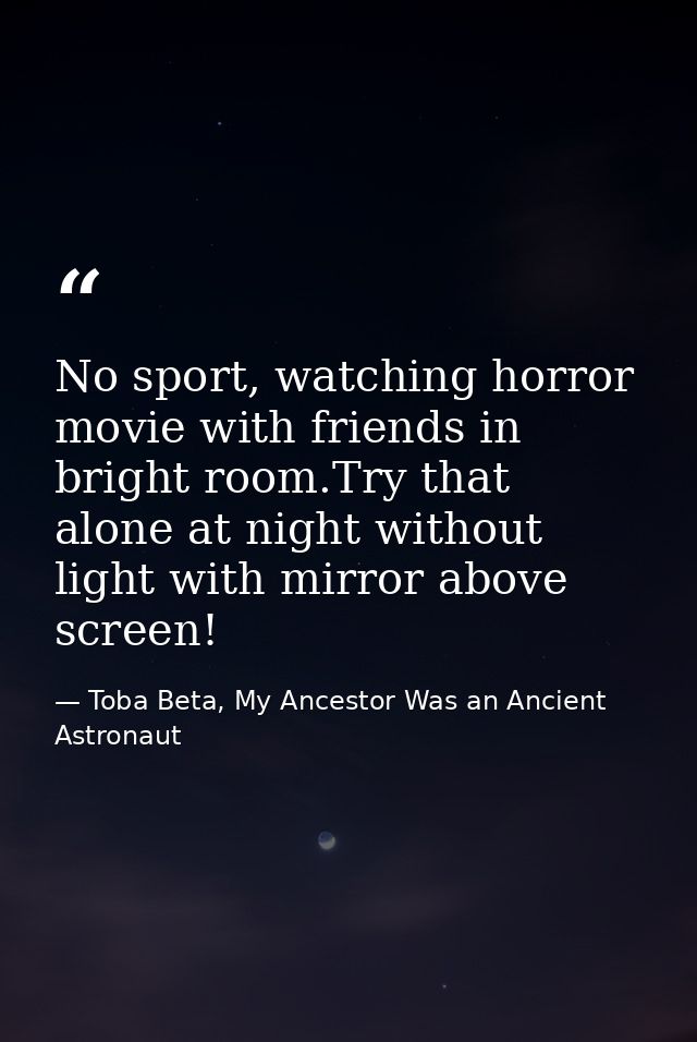 No sport, watching horror movie with friends in bright room.Try that alone at night without light with mirror above scre — Toba Beta, My Ancestor Was an Ancient Astronaut