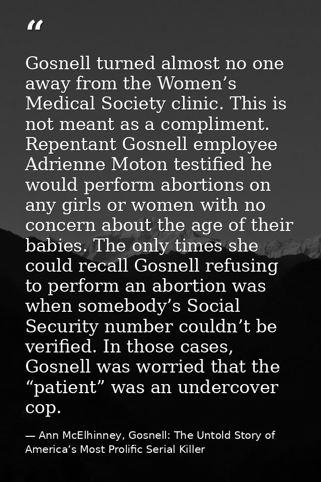 Gosnell turned almost no one away from the Women’s Medical Society clinic. This is not meant as a compliment. Repentant  — Ann McElhinney, Gosnell: The Untold Story of America’s Most Prolific Serial Killer