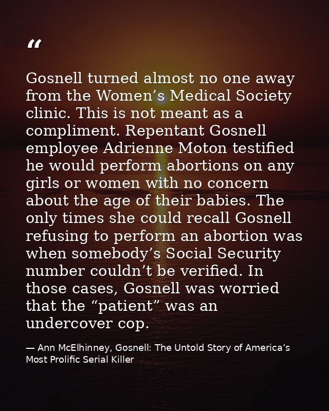 Gosnell turned almost no one away from the Women’s Medical Society clinic. This is not meant as a compliment. Repentant  — Ann McElhinney, Gosnell: The Untold Story of America’s Most Prolific Serial Killer