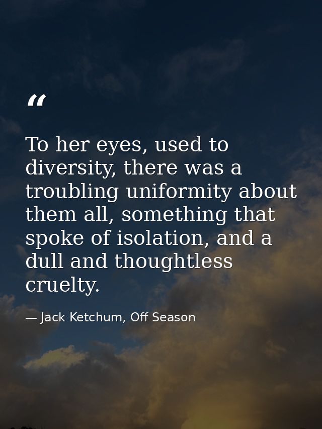 To her eyes, used to diversity, there was a troubling uniformity about them all, something that spoke of isolation, and  — Jack Ketchum, Off Season