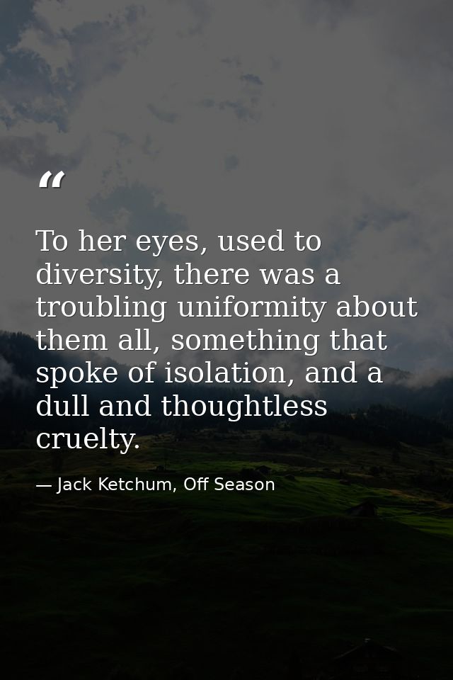 To her eyes, used to diversity, there was a troubling uniformity about them all, something that spoke of isolation, and  — Jack Ketchum, Off Season