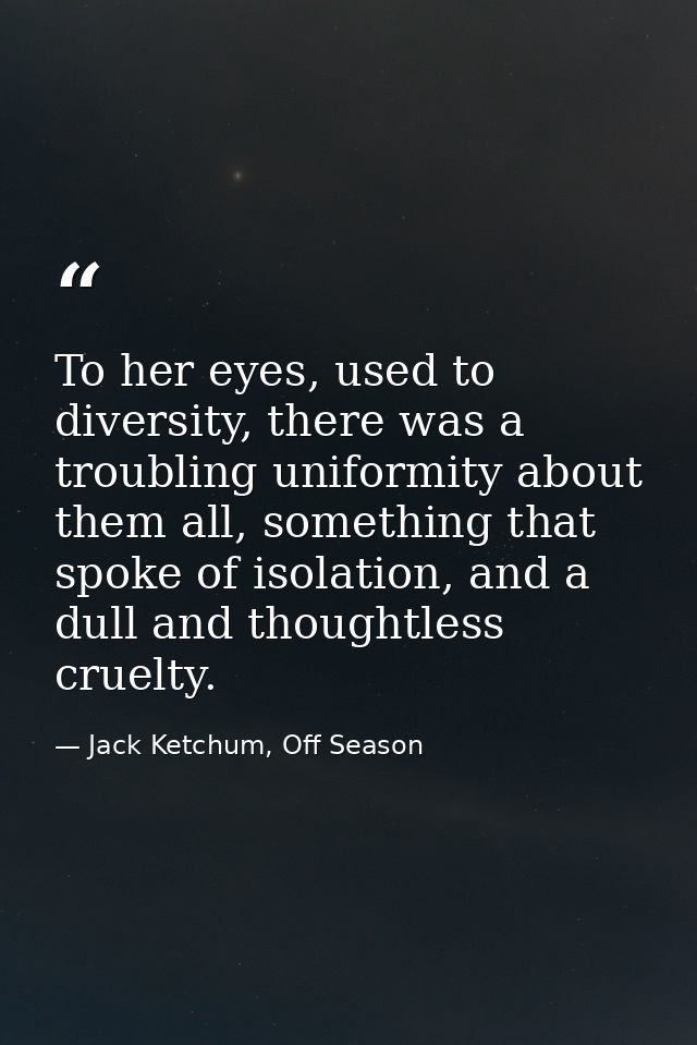 To her eyes, used to diversity, there was a troubling uniformity about them all, something that spoke of isolation, and  — Jack Ketchum, Off Season