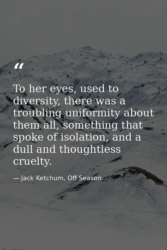 To her eyes, used to diversity, there was a troubling uniformity about them all, something that spoke of isolation, and  — Jack Ketchum, Off Season