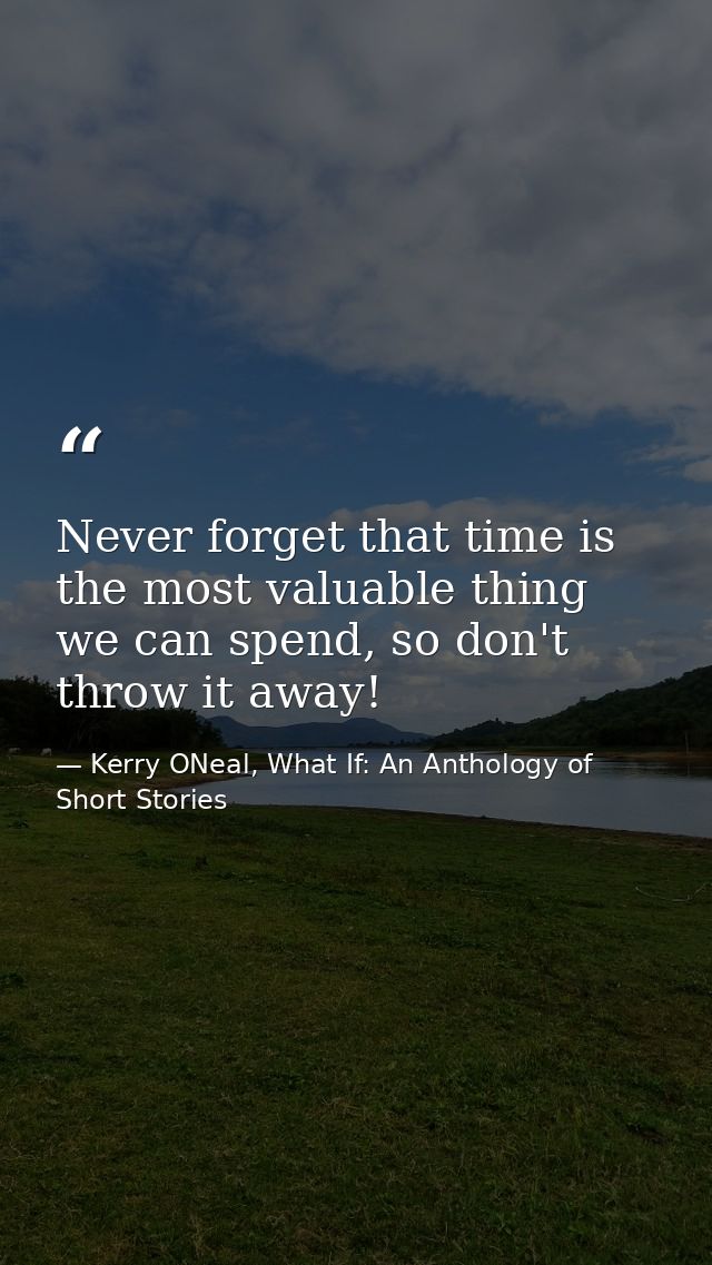 Never forget that time is the most valuable thing we can spend, so don't throw it away! — Kerry ONeal, What If: An Anthology of Short Stories