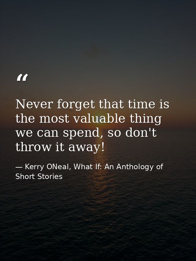Never forget that time is the most valuable thing we can spend, so don't throw it away! — Kerry ONeal, What If: An Anthology of Short Stories