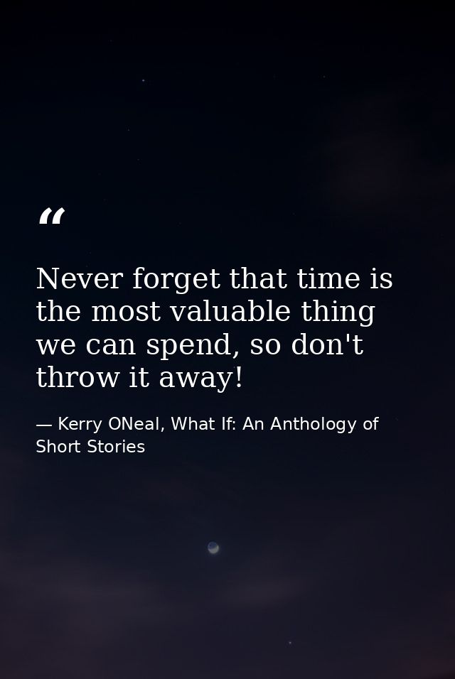 Never forget that time is the most valuable thing we can spend, so don't throw it away! — Kerry ONeal, What If: An Anthology of Short Stories