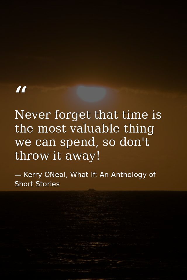 Never forget that time is the most valuable thing we can spend, so don't throw it away! — Kerry ONeal, What If: An Anthology of Short Stories