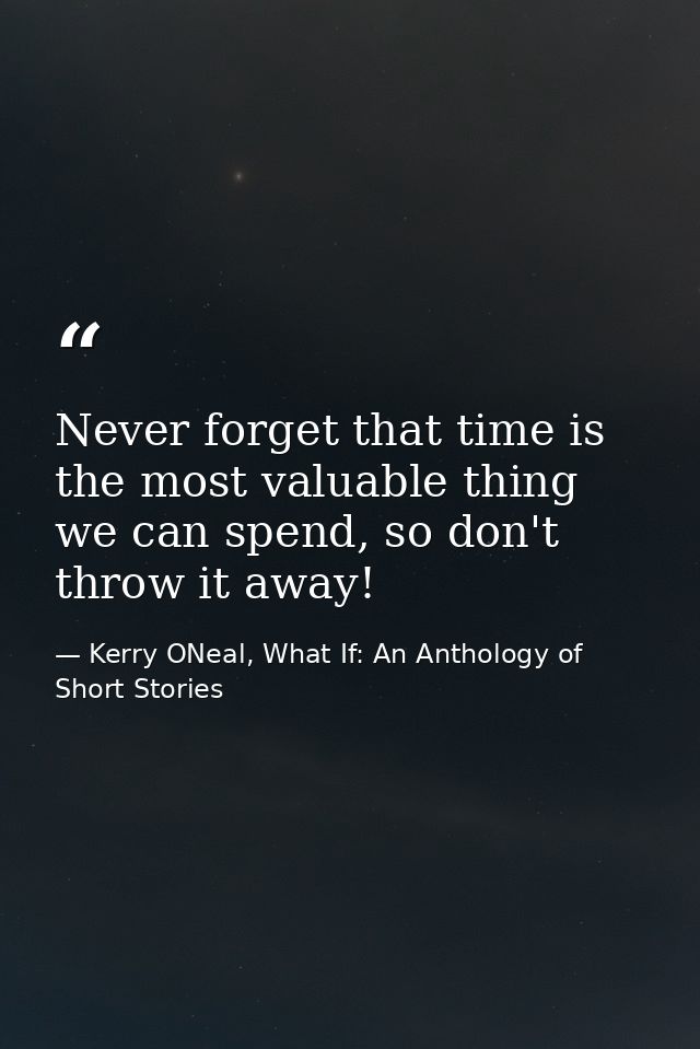 Never forget that time is the most valuable thing we can spend, so don't throw it away! — Kerry ONeal, What If: An Anthology of Short Stories