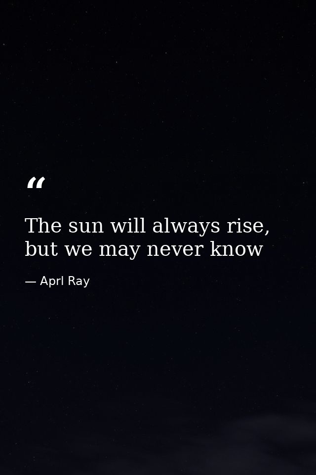 The sun will always rise, but we may never know — Aprl Ray