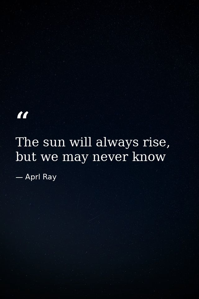The sun will always rise, but we may never know — Aprl Ray