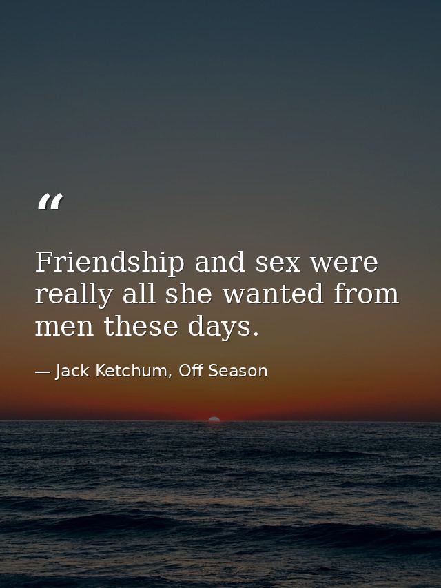 Friendship and sex were really all she wanted from men these days. — Jack Ketchum, Off Season