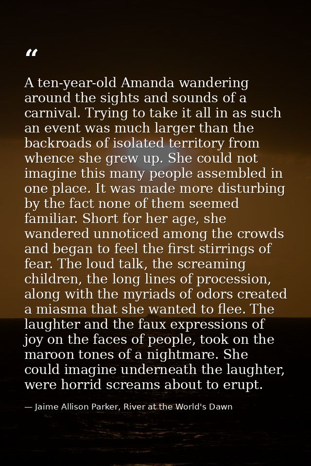 A ten-year-old Amanda wandering around the sights and sounds of a carnival. Trying to take it all in as such an event wa — Jaime Allison Parker, River at the World's Dawn