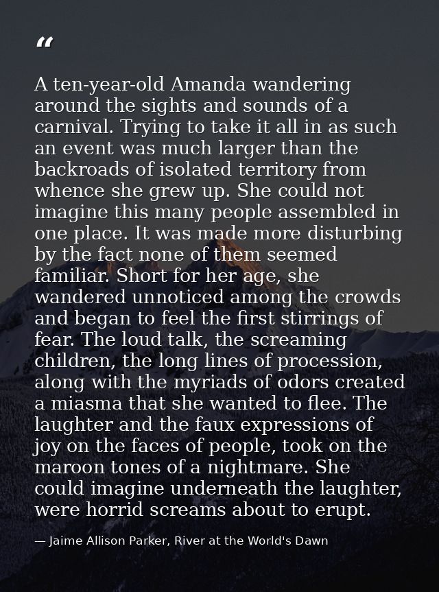 A ten-year-old Amanda wandering around the sights and sounds of a carnival. Trying to take it all in as such an event wa — Jaime Allison Parker, River at the World's Dawn