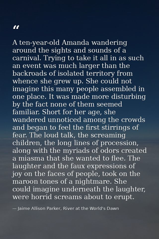 A ten-year-old Amanda wandering around the sights and sounds of a carnival. Trying to take it all in as such an event wa — Jaime Allison Parker, River at the World's Dawn