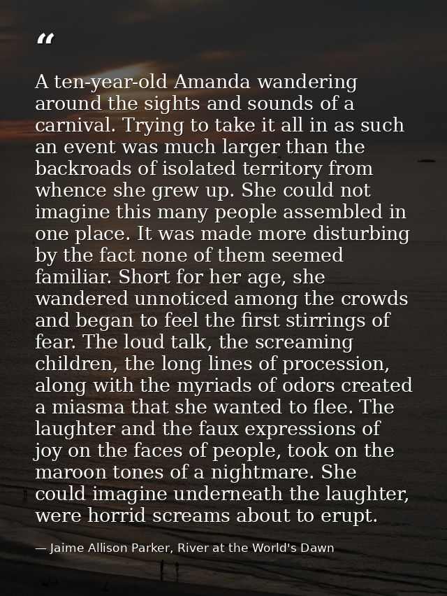 A ten-year-old Amanda wandering around the sights and sounds of a carnival. Trying to take it all in as such an event wa — Jaime Allison Parker, River at the World's Dawn