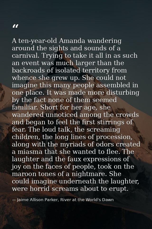 A ten-year-old Amanda wandering around the sights and sounds of a carnival. Trying to take it all in as such an event wa — Jaime Allison Parker, River at the World's Dawn