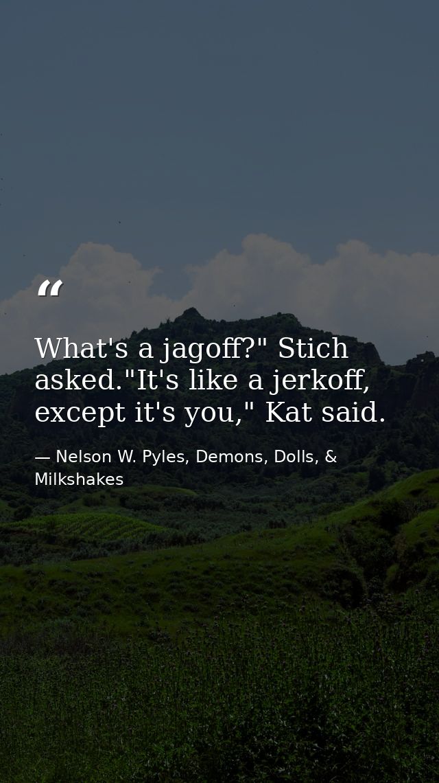 What's a jagoff?" Stich asked."It's like a jerkoff, except it's you," Kat said. — Nelson W. Pyles, Demons, Dolls, & Milkshakes