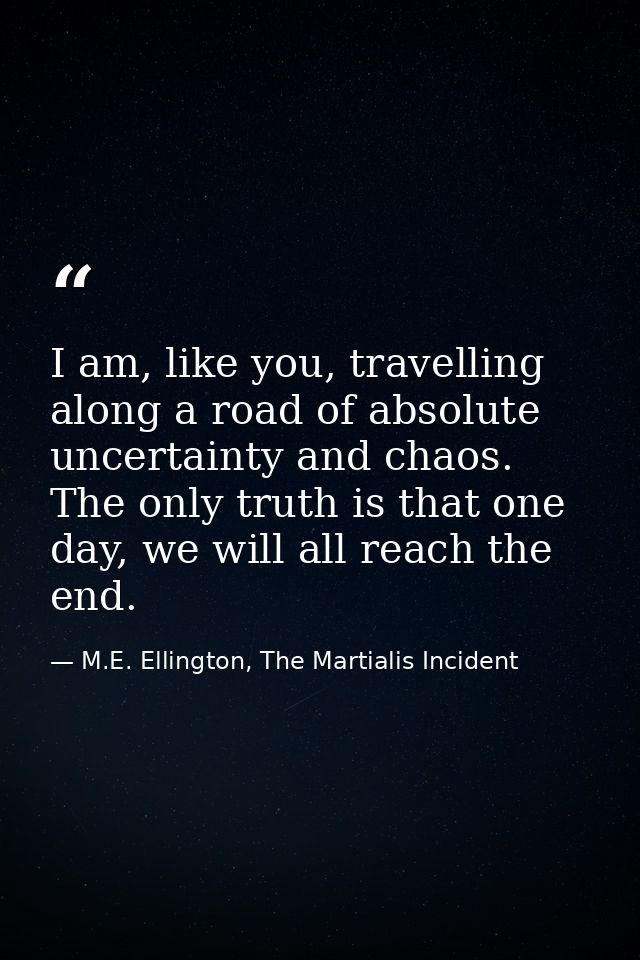 I am, like you, travelling along a road of absolute uncertainty and chaos. The only truth is that one day, we will all r — M.E. Ellington, The Martialis Incident