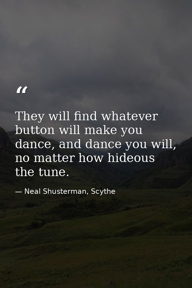 They will find whatever button will make you dance, and dance you will, no matter how hideous the tune. — Neal Shusterman, Scythe