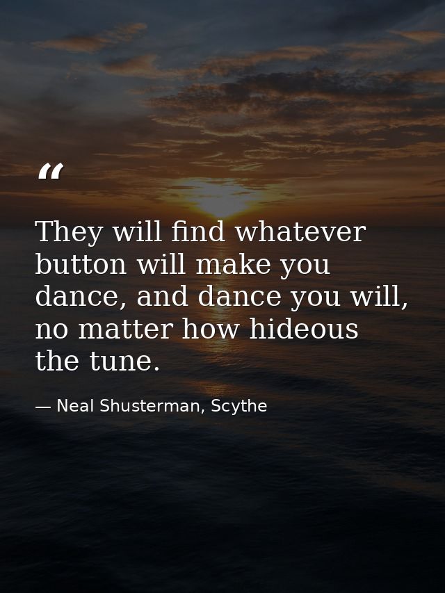 They will find whatever button will make you dance, and dance you will, no matter how hideous the tune. — Neal Shusterman, Scythe