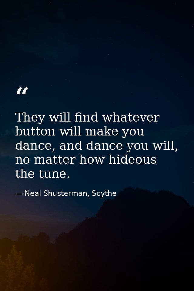 They will find whatever button will make you dance, and dance you will, no matter how hideous the tune. — Neal Shusterman, Scythe