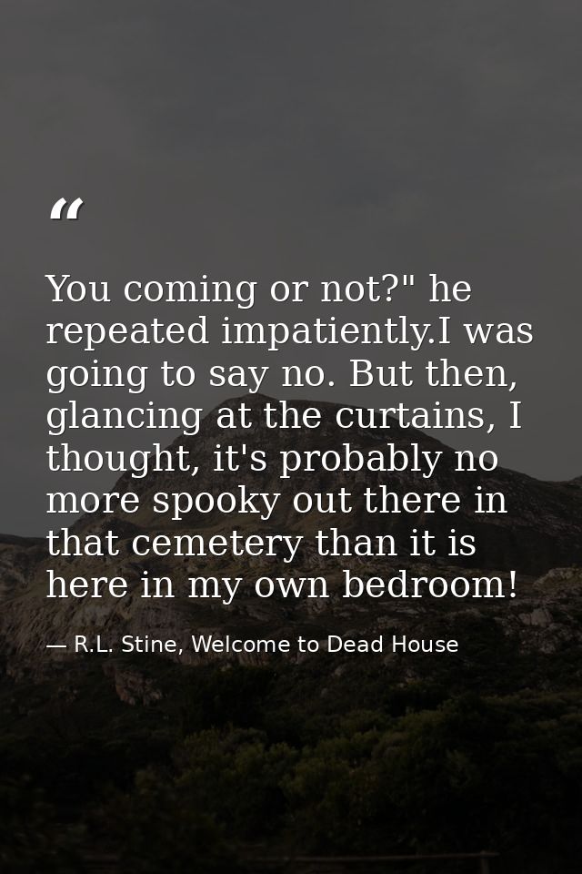 You coming or not?" he repeated impatiently.I was going to say no. But then, glancing at the curtains, I thought, it's p — R.L. Stine, Welcome to Dead House