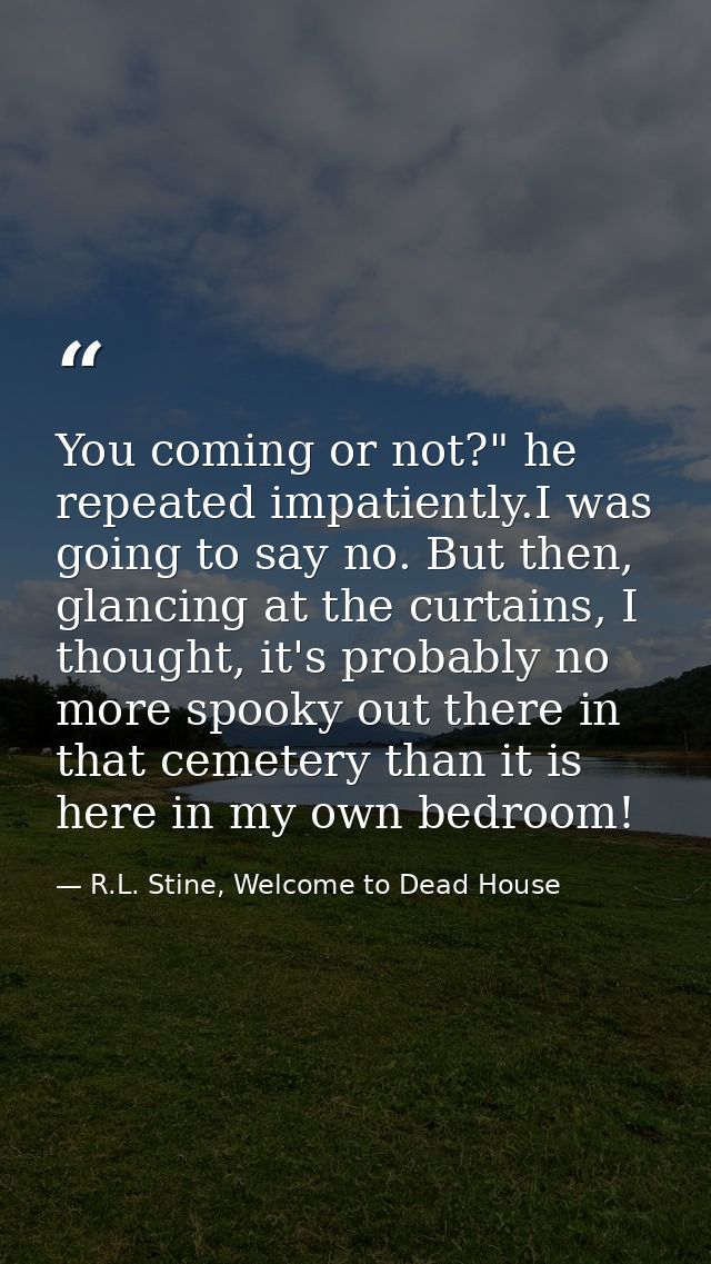 You coming or not?" he repeated impatiently.I was going to say no. But then, glancing at the curtains, I thought, it's p — R.L. Stine, Welcome to Dead House