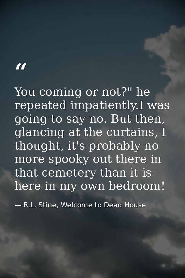 You coming or not?" he repeated impatiently.I was going to say no. But then, glancing at the curtains, I thought, it's p — R.L. Stine, Welcome to Dead House