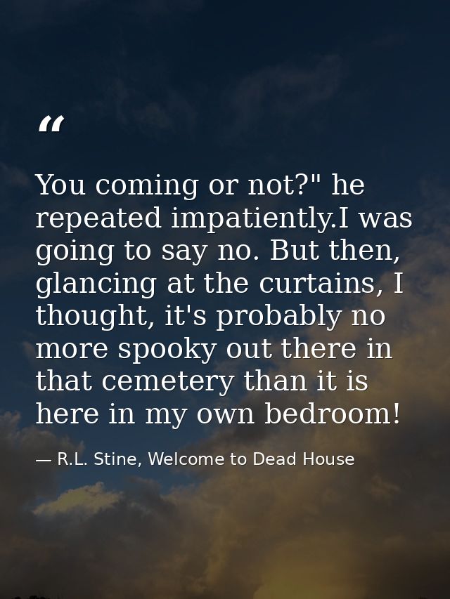 You coming or not?" he repeated impatiently.I was going to say no. But then, glancing at the curtains, I thought, it's p — R.L. Stine, Welcome to Dead House