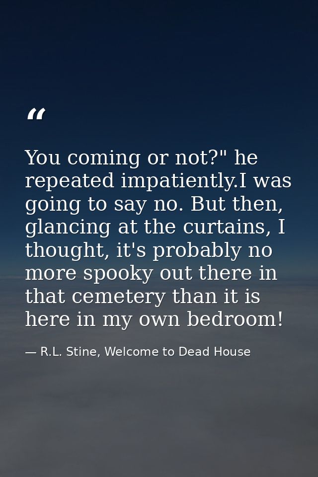 You coming or not?" he repeated impatiently.I was going to say no. But then, glancing at the curtains, I thought, it's p — R.L. Stine, Welcome to Dead House