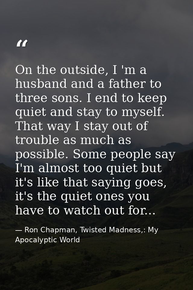 On the outside, I 'm a husband and a father to three sons. I end to keep quiet and stay to myself. That way I stay out o — Ron Chapman, Twisted Madness,: My Apocalyptic World