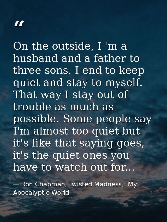 On the outside, I 'm a husband and a father to three sons. I end to keep quiet and stay to myself. That way I stay out o — Ron Chapman, Twisted Madness,: My Apocalyptic World