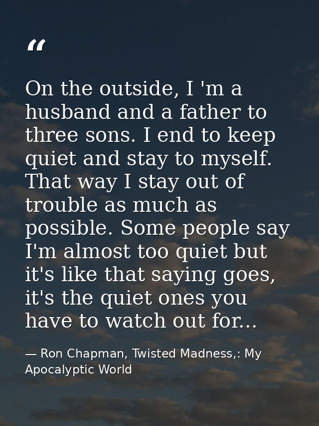 On the outside, I 'm a husband and a father to three sons. I end to keep quiet and stay to myself. That way I stay out o — Ron Chapman, Twisted Madness,: My Apocalyptic World