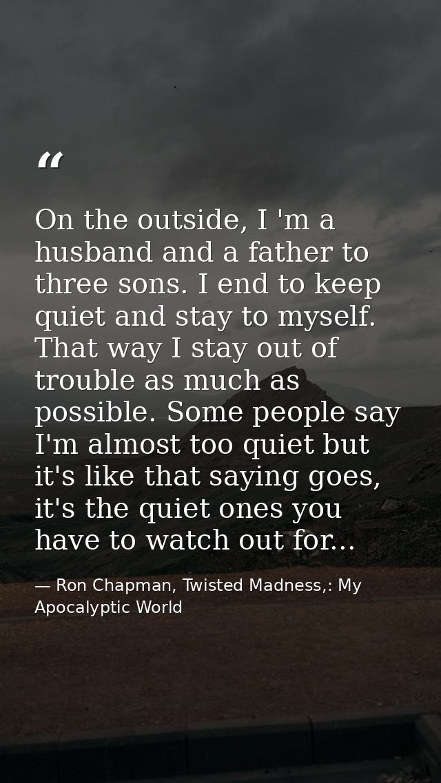 On the outside, I 'm a husband and a father to three sons. I end to keep quiet and stay to myself. That way I stay out o — Ron Chapman, Twisted Madness,: My Apocalyptic World