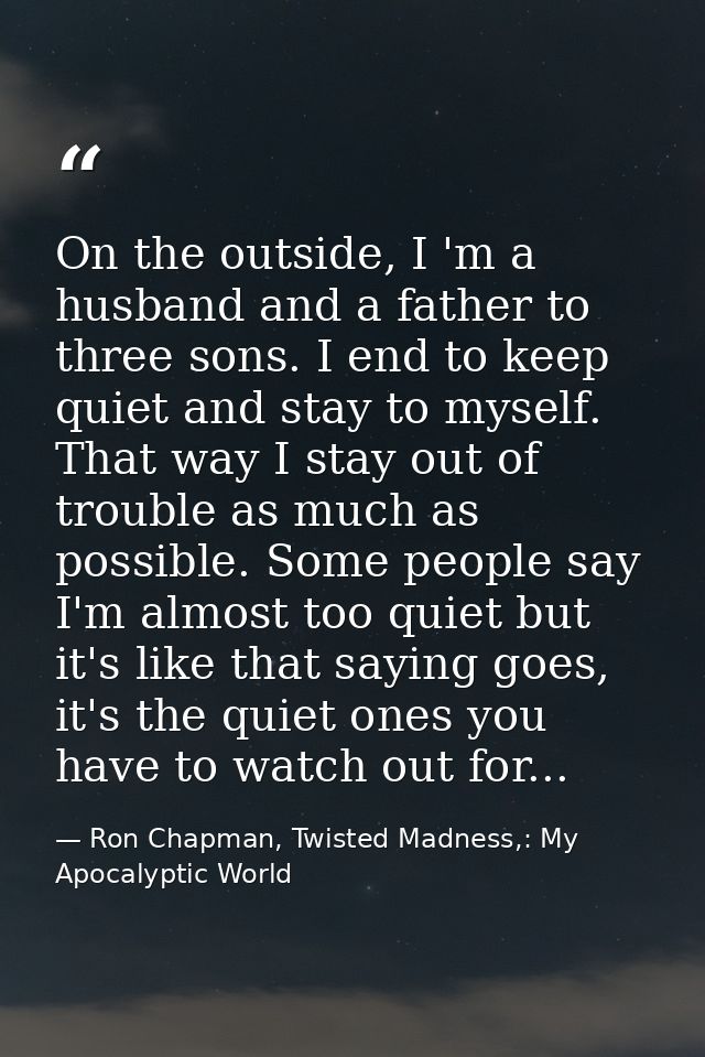 On the outside, I 'm a husband and a father to three sons. I end to keep quiet and stay to myself. That way I stay out o — Ron Chapman, Twisted Madness,: My Apocalyptic World