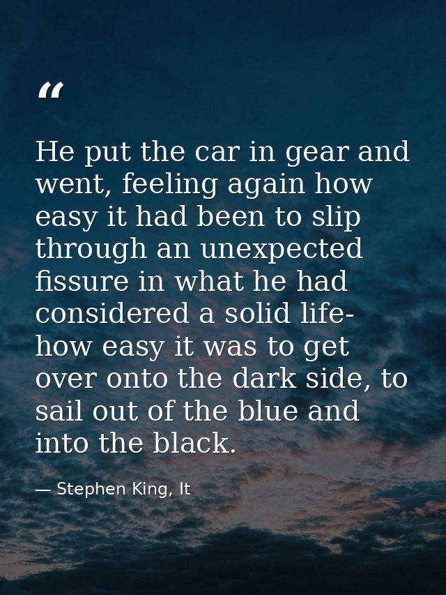 He put the car in gear and went, feeling again how easy it had been to slip through an unexpected fissure in what he had — Stephen King, It