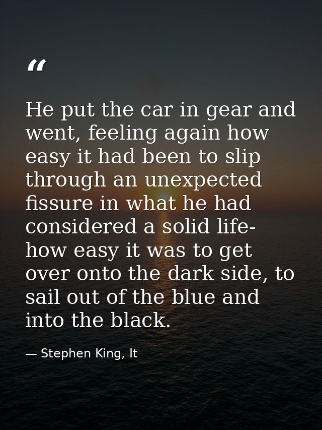 He put the car in gear and went, feeling again how easy it had been to slip through an unexpected fissure in what he had — Stephen King, It