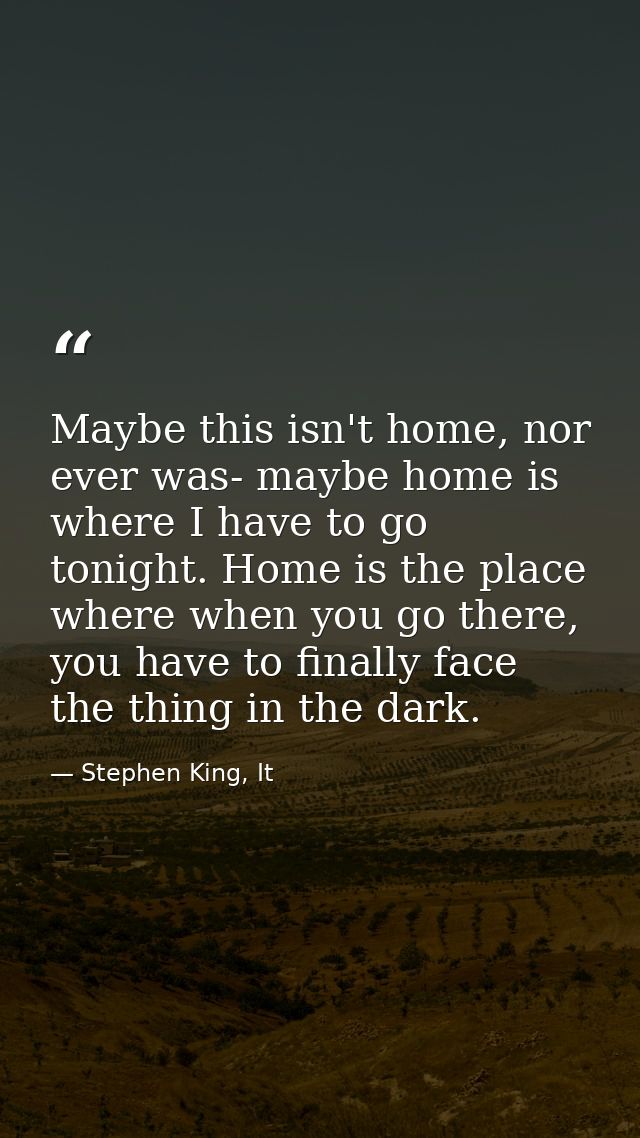 Maybe this isn't home, nor ever was- maybe home is where I have to go tonight. Home is the place where when you go there — Stephen King, It