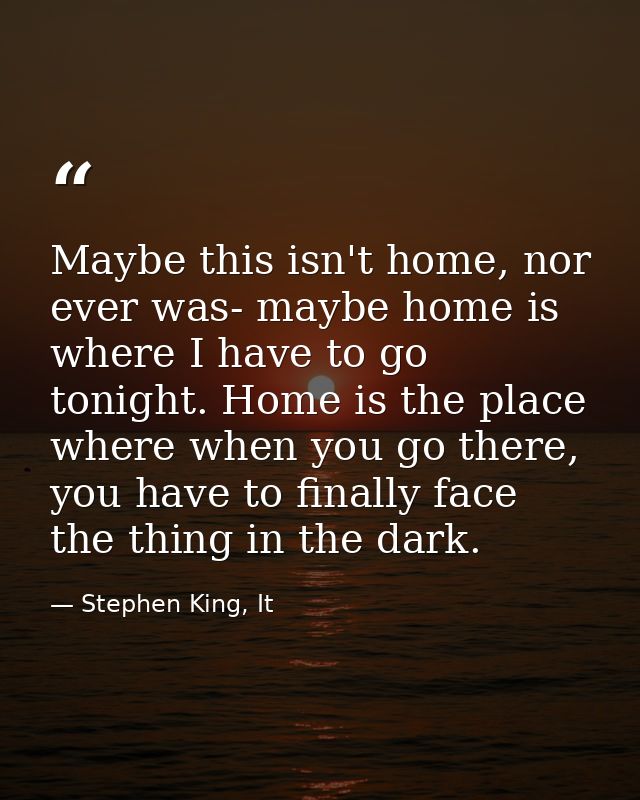Maybe this isn't home, nor ever was- maybe home is where I have to go tonight. Home is the place where when you go there — Stephen King, It