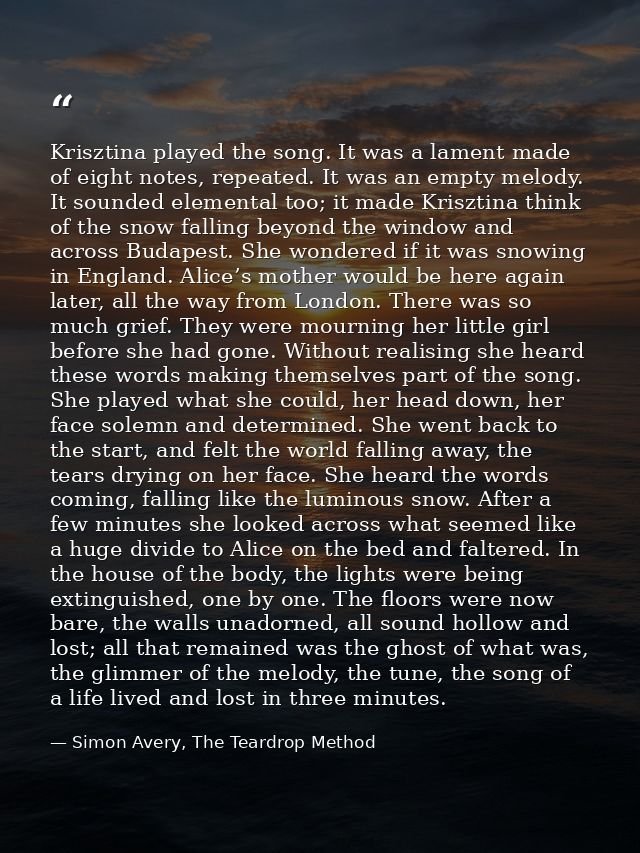 Krisztina played the song. It was a lament made of eight notes, repeated. It was an empty melody. It sounded elemental t — Simon Avery, The Teardrop Method