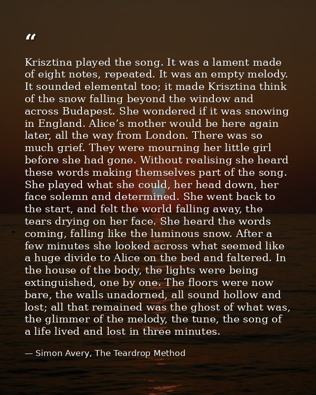 Krisztina played the song. It was a lament made of eight notes, repeated. It was an empty melody. It sounded elemental t — Simon Avery, The Teardrop Method