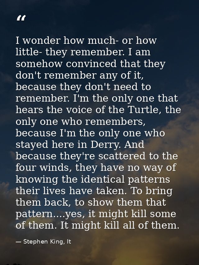 I wonder how much- or how little- they remember. I am somehow convinced that they don't remember any of it, because they — Stephen King, It