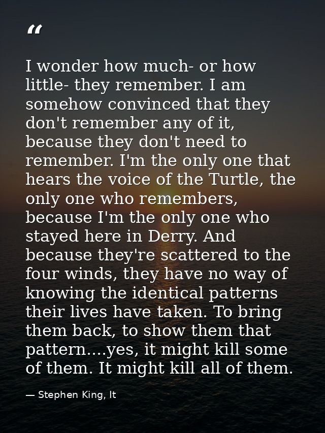 I wonder how much- or how little- they remember. I am somehow convinced that they don't remember any of it, because they — Stephen King, It