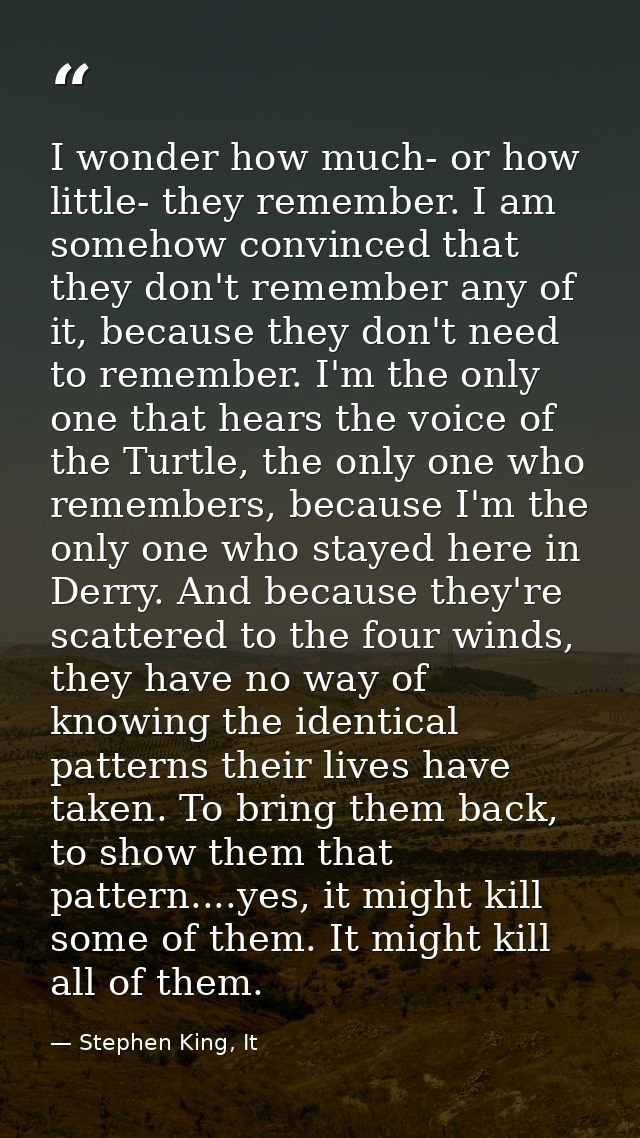 I wonder how much- or how little- they remember. I am somehow convinced that they don't remember any of it, because they — Stephen King, It