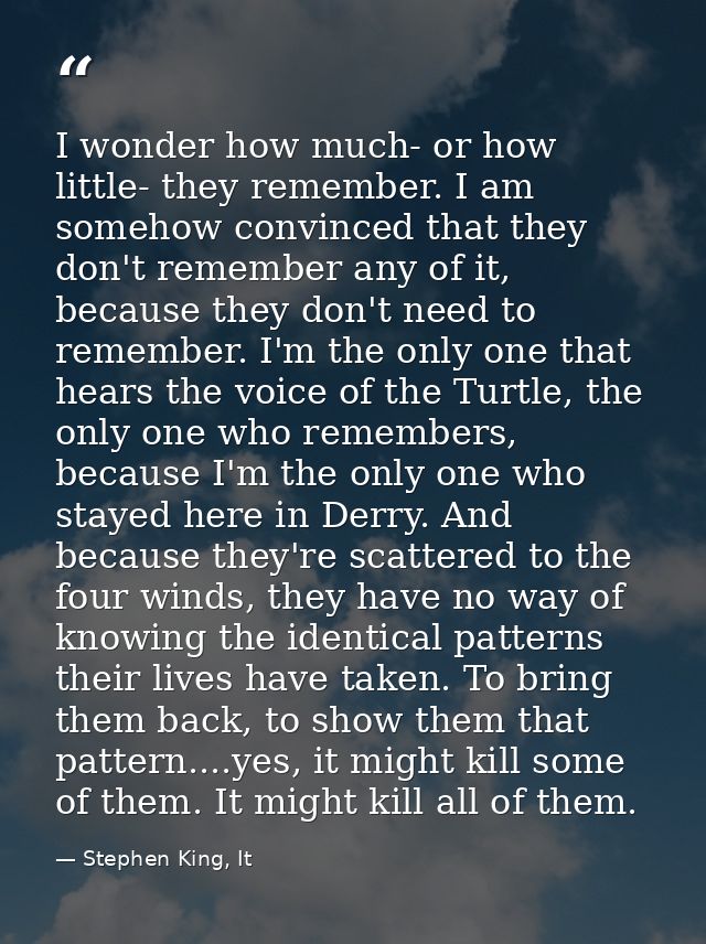 I wonder how much- or how little- they remember. I am somehow convinced that they don't remember any of it, because they — Stephen King, It