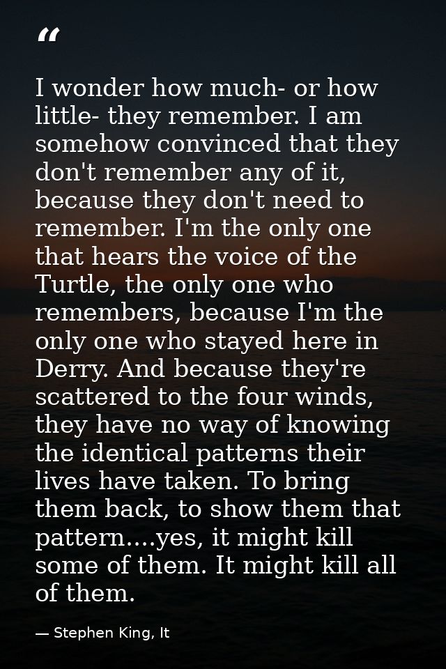 I wonder how much- or how little- they remember. I am somehow convinced that they don't remember any of it, because they — Stephen King, It