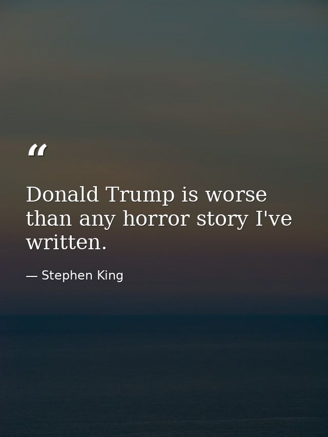 Donald Trump is worse than any horror story I've written. — Stephen King