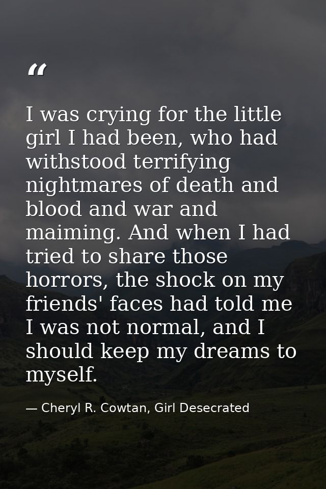 I was crying for the little girl I had been, who had withstood terrifying nightmares of death and blood and war and maim — Cheryl R. Cowtan, Girl Desecrated