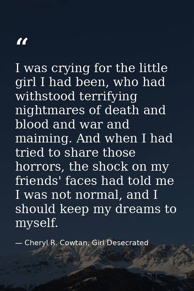 I was crying for the little girl I had been, who had withstood terrifying nightmares of death and blood and war and maim — Cheryl R. Cowtan, Girl Desecrated
